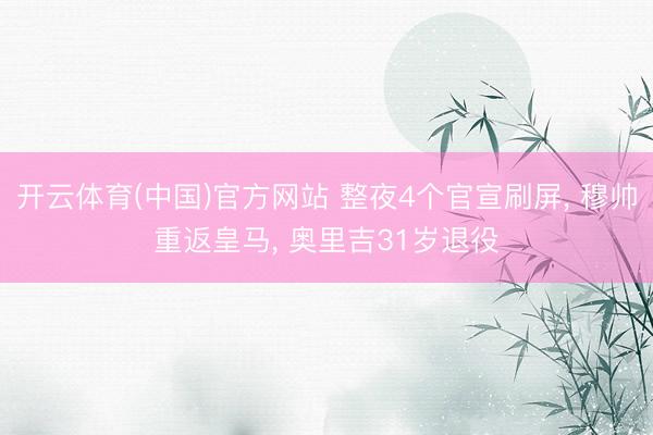 开云体育(中国)官方网站 整夜4个官宣刷屏， 穆帅重返皇马， 奥里吉31岁退役