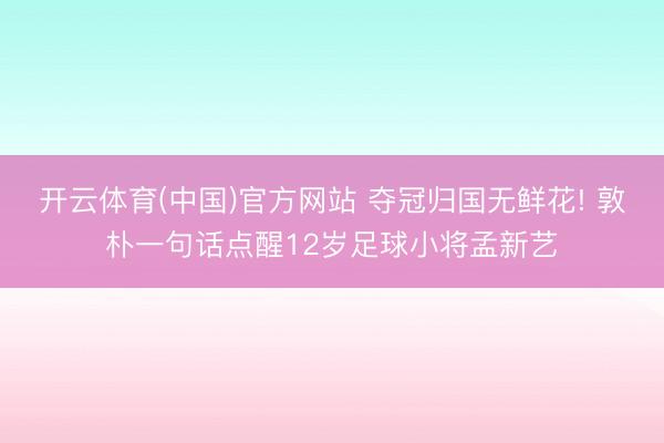 开云体育(中国)官方网站 夺冠归国无鲜花! 敦朴一句话点醒12岁足球小将孟新艺