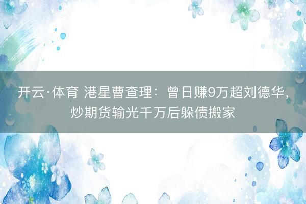开云·体育 港星曹查理：曾日赚9万超刘德华，炒期货输光千万后躲债搬家
