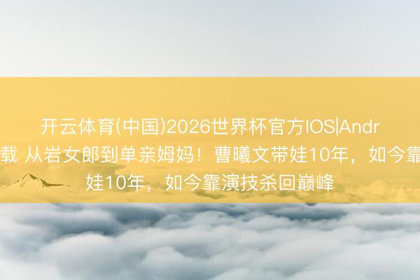 开云体育(中国)2026世界杯官方IOS|Android手机app下载 从岩女郎到单亲姆妈!曹曦文带娃10年,如今靠演技杀回巅峰