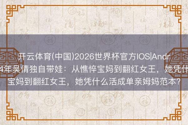开云体育(中国)2026世界杯官方IOS|Android手机app下载 仳离4年吴倩独自带娃：从憔悴宝妈到翻红女王，她凭什么活成单亲姆妈范本？