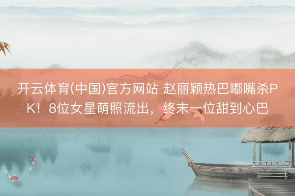 开云体育(中国)官方网站 赵丽颖热巴嘟嘴杀PK！8位女星萌照流出，终末一位甜到心巴