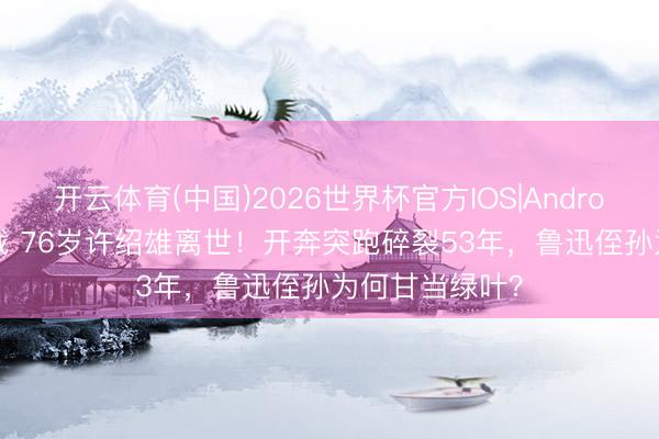 开云体育(中国)2026世界杯官方IOS|Android手机app下载 76岁许绍雄离世！开奔突跑碎裂53年，鲁迅侄孙为何甘当绿叶？