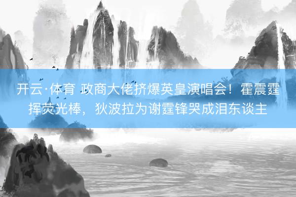 开云·体育 政商大佬挤爆英皇演唱会!霍震霆挥荧光棒,狄波拉为谢霆锋哭成泪东谈主