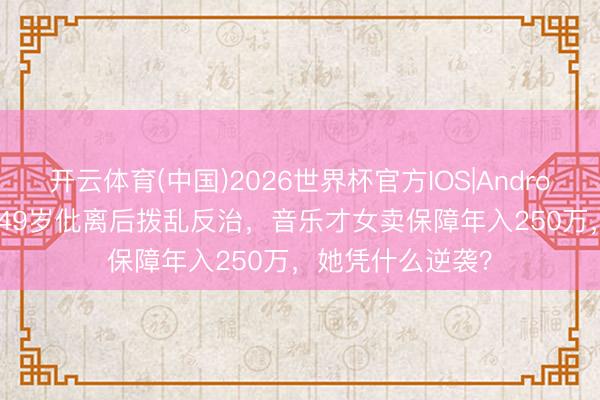 开云体育(中国)2026世界杯官方IOS|Android手机app下载 49岁仳离后拨乱反治,音乐才女卖保障年入250万,她凭什么逆袭?