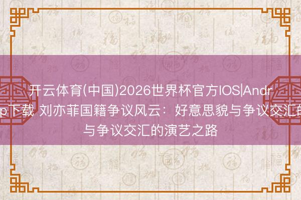 开云体育(中国)2026世界杯官方IOS|Android手机app下载 刘亦菲国籍争议风云:好意思貌与争议交汇的演艺之路