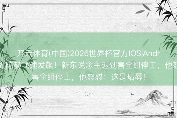 开云体育(中国)2026世界杯官方IOS|Android手机app下载 陈赫飞速发飙！新东说念主迟到害全组停工，他怒怼：这是玷辱！