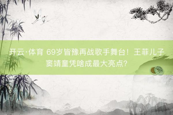 开云·体育 69岁皆豫再战歌手舞台！王菲儿子窦靖童凭啥成最大亮点？