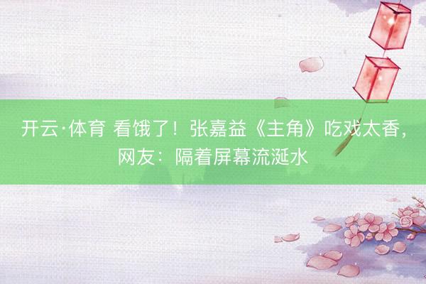 开云·体育 看饿了！张嘉益《主角》吃戏太香，网友：隔着屏幕流涎水