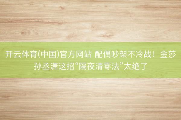 开云体育(中国)官方网站 配偶吵架不冷战！金莎孙丞潇这招“隔夜清零法”太绝了