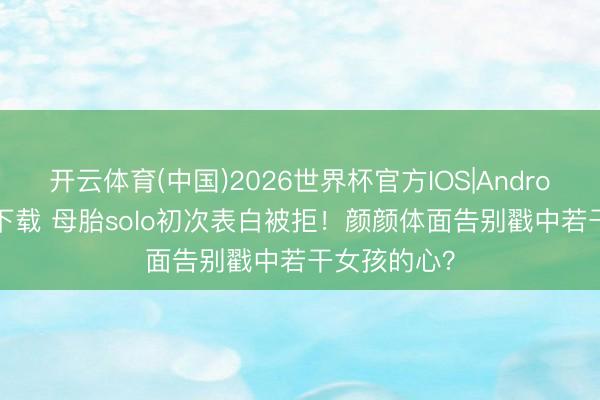 开云体育(中国)2026世界杯官方IOS|Android手机app下载 母胎solo初次表白被拒！颜颜体面告别戳中若干女孩的心？