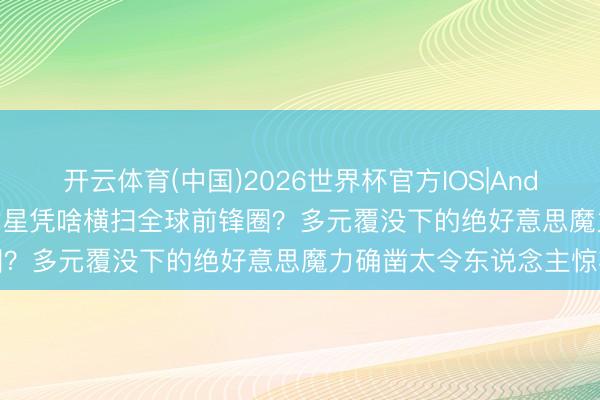 开云体育(中国)2026世界杯官方IOS|Android手机app下载 混血女星凭啥横扫全球前锋圈?多元覆没下的绝好意思魔力确凿太令东说念主惊艳