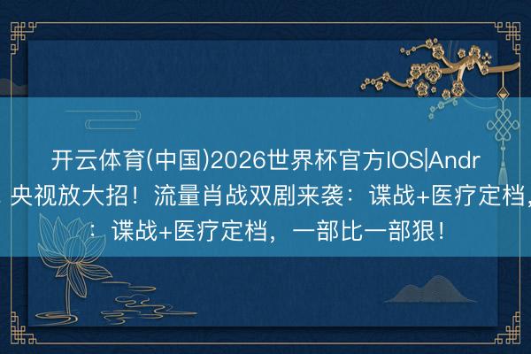 开云体育(中国)2026世界杯官方IOS|Android手机app下载 央视放大招！流量肖战双剧来袭：谍战+医疗定档，一部比一部狠！