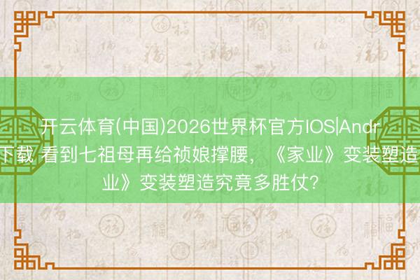 开云体育(中国)2026世界杯官方IOS|Android手机app下载 看到七祖母再给祯娘撑腰，《家业》变装塑造究竟多胜仗？