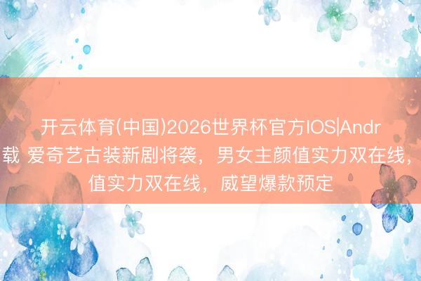 开云体育(中国)2026世界杯官方IOS|Android手机app下载 爱奇艺古装新剧将袭，男女主颜值实力双在线，威望爆款预定