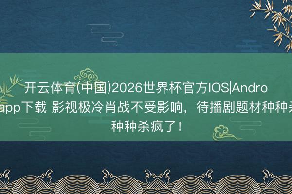 开云体育(中国)2026世界杯官方IOS|Android手机app下载 影视极冷肖战不受影响,待播剧题材种种杀疯了!