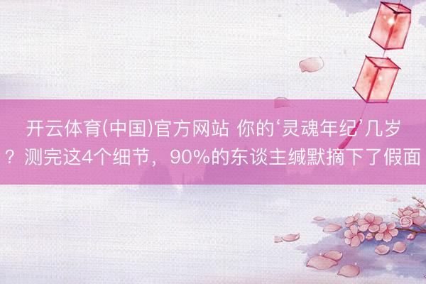 开云体育(中国)官方网站 你的‘灵魂年纪’几岁?测完这4个细节,90%的东谈主缄默摘下了假面