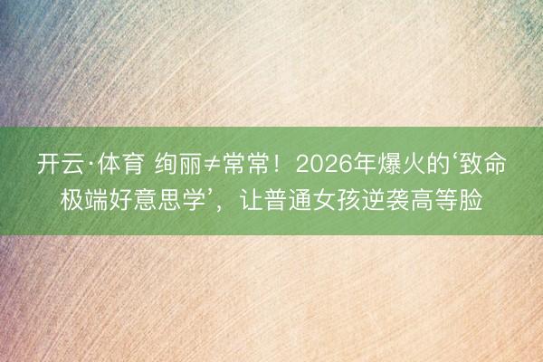 开云·体育 绚丽≠常常！2026年爆火的‘致命极端好意思学’，让普通女孩逆袭高等脸