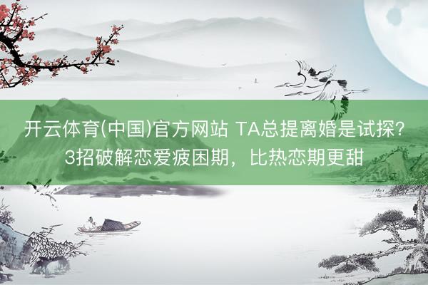 开云体育(中国)官方网站 TA总提离婚是试探？3招破解恋爱疲困期，比热恋期更甜