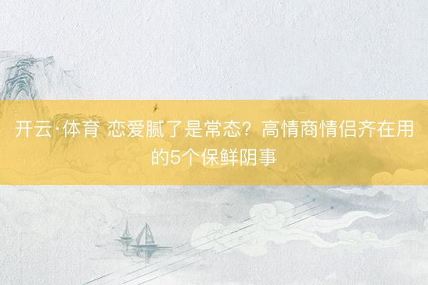 开云·体育 恋爱腻了是常态？高情商情侣齐在用的5个保鲜阴事