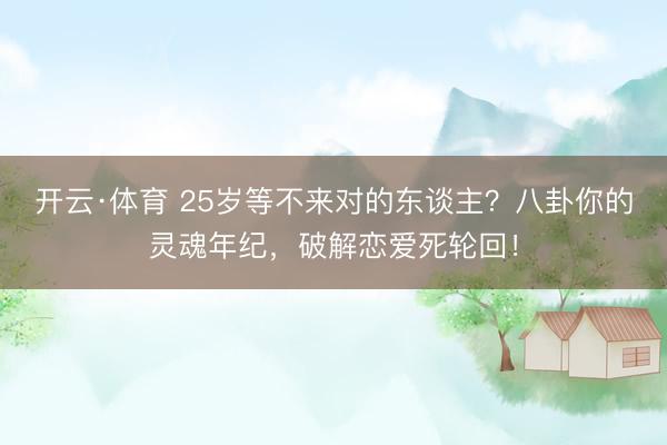 开云·体育 25岁等不来对的东谈主？八卦你的灵魂年纪，破解恋爱死轮回！