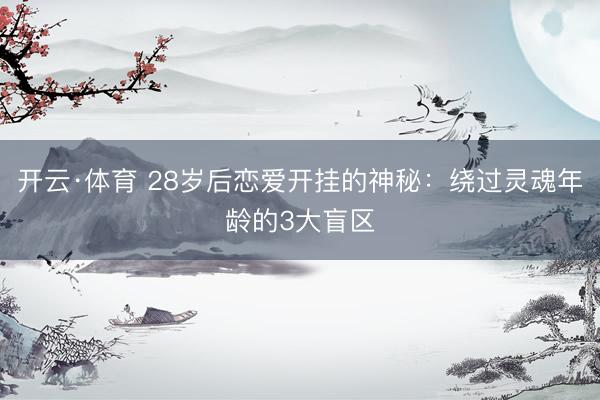 开云·体育 28岁后恋爱开挂的神秘：绕过灵魂年龄的3大盲区