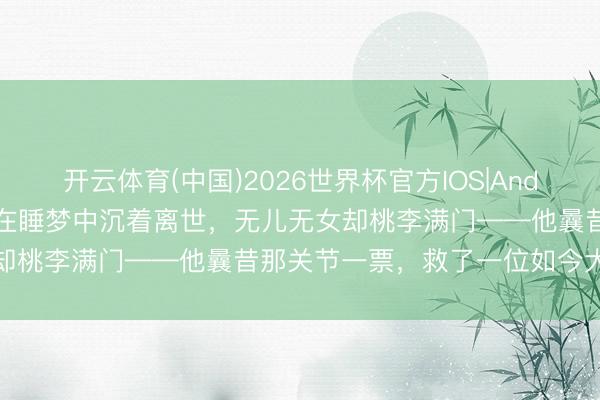 开云体育(中国)2026世界杯官方IOS|Android手机app下载 89岁在睡梦中沉着离世，无儿无女却桃李满门——他曩昔那关节一票，救了一位如今大红的男星