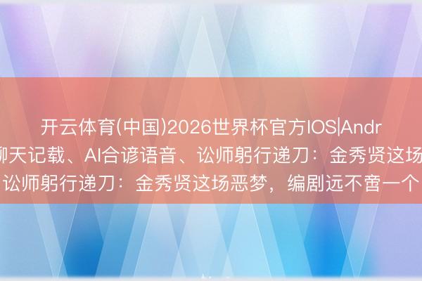 开云体育(中国)2026世界杯官方IOS|Android手机app下载 伪造聊天记载、AI合谚语音、讼师躬行递刀：金秀贤这场恶梦，编剧远不啻一个
