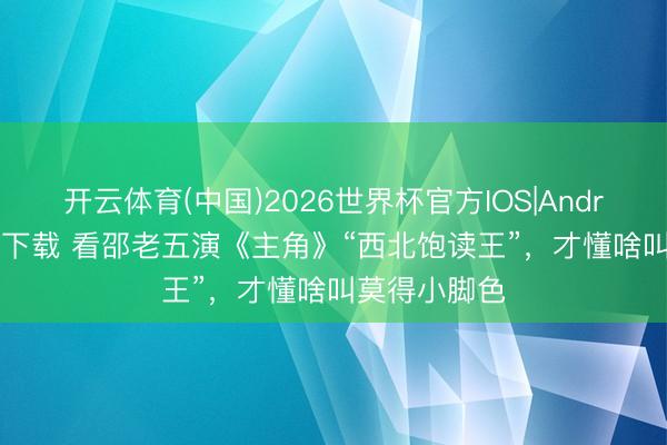 开云体育(中国)2026世界杯官方IOS|Android手机app下载 看邵老五演《主角》“西北饱读王”，才懂啥叫莫得小脚色
