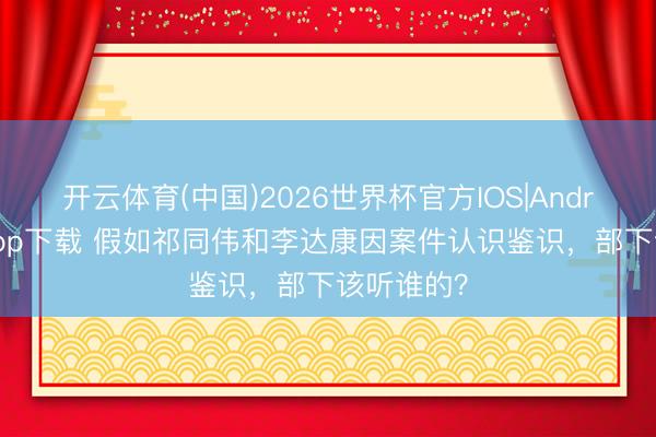 开云体育(中国)2026世界杯官方IOS|Android手机app下载 假如祁同伟和李达康因案件认识鉴识，部下该听谁的？