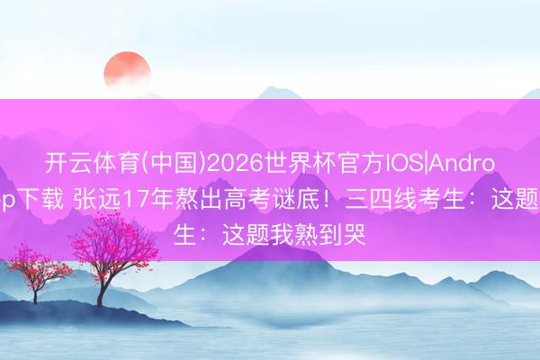 开云体育(中国)2026世界杯官方IOS|Android手机app下载 张远17年熬出高考谜底!三四线考生:这题我熟到哭