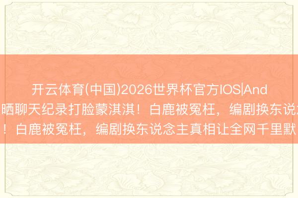 开云体育(中国)2026世界杯官方IOS|Android手机app下载 于正晒聊天纪录打脸蒙淇淇!白鹿被冤枉,编剧换东说念主真相让全网千里默