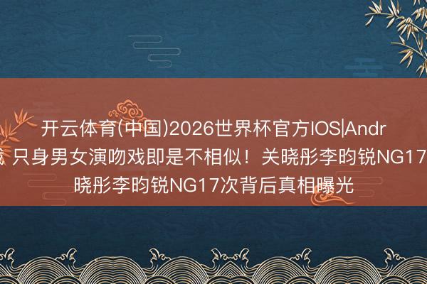 开云体育(中国)2026世界杯官方IOS|Android手机app下载 只身男女演吻戏即是不相似!关晓彤李昀锐NG17次背后真相曝光