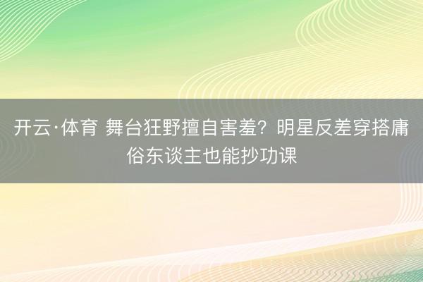 开云·体育 舞台狂野擅自害羞？明星反差穿搭庸俗东谈主也能抄功课