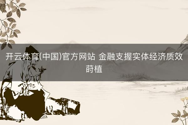 开云体育(中国)官方网站 金融支握实体经济质效莳植
