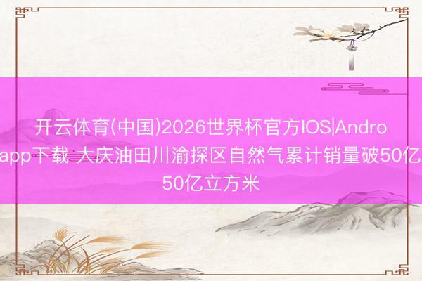 开云体育(中国)2026世界杯官方IOS|Android手机app下载 大庆油田川渝探区自然气累计销量破50亿立方米
