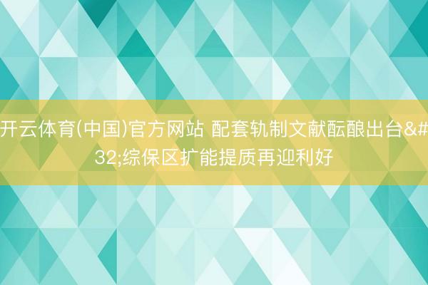 开云体育(中国)官方网站 配套轨制文献酝酿出台 综保区扩能提质再迎利好