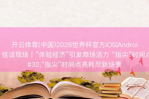 开云体育(中国)2026世界杯官方IOS|Android手机app下载 佳话现场丨“体验经济”引发商场活力 “指尖”时间点亮耗尽新场景