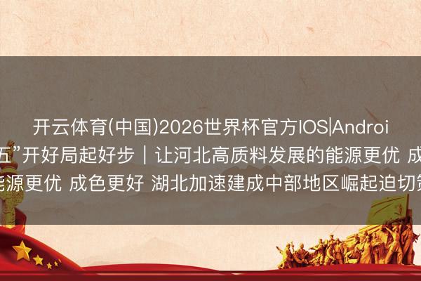 开云体育(中国)2026世界杯官方IOS|Android手机app下载 “十五五”开好局起好步｜让河北高质料发展的能源更优 成色更好 湖北加速建成中部地区崛起迫切策略支点