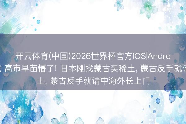 开云体育(中国)2026世界杯官方IOS|Android手机app下载 高市早苗懵了! 日本刚找蒙古买稀土， 蒙古反手就请中海外长上门