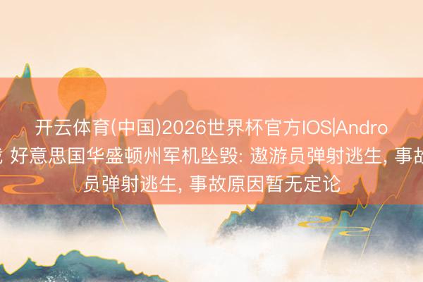 开云体育(中国)2026世界杯官方IOS|Android手机app下载 好意思国华盛顿州军机坠毁: 遨游员弹射逃生， 事故原因暂无定论