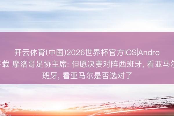 开云体育(中国)2026世界杯官方IOS|Android手机app下载 摩洛哥足协主席: 但愿决赛对阵西班牙, 看亚马尔是否选对了