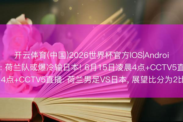 开云体育(中国)2026世界杯官方IOS|Android手机app下载 詹俊说: 荷兰队或爆冷输日本! 6月15日凌晨4点+CCTV5直播: 荷兰男足VS日本， 展望比分为2比1或2比0