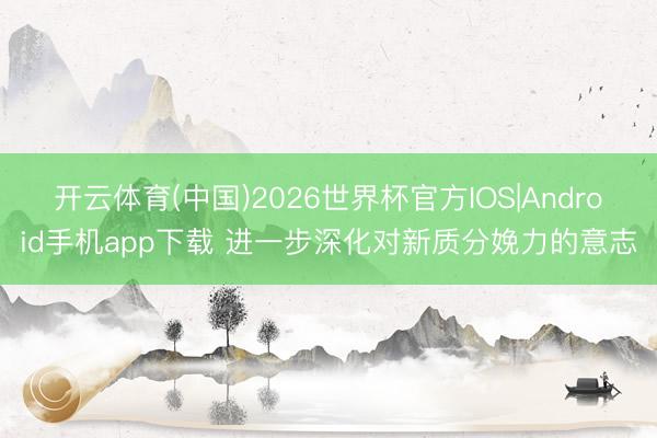 开云体育(中国)2026世界杯官方IOS|Android手机app下载 进一步深化对新质分娩力的意志