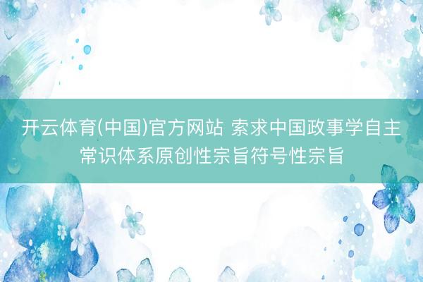 开云体育(中国)官方网站 索求中国政事学自主常识体系原创性宗旨符号性宗旨