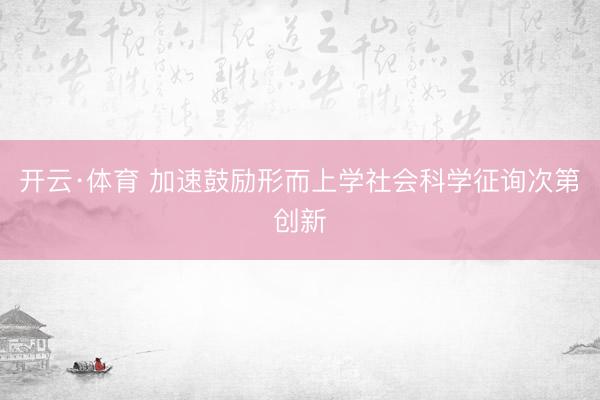 开云·体育 加速鼓励形而上学社会科学征询次第创新