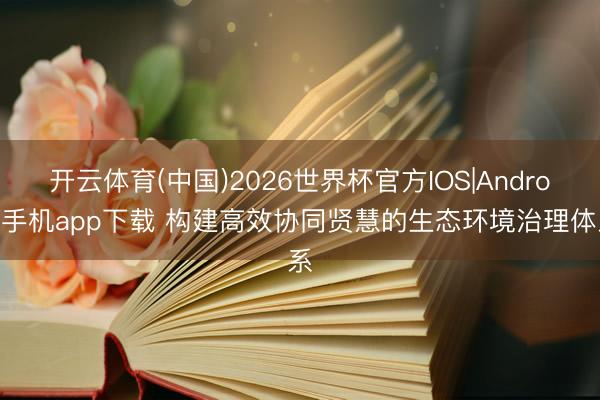 开云体育(中国)2026世界杯官方IOS|Android手机app下载 构建高效协同贤慧的生态环境治理体系