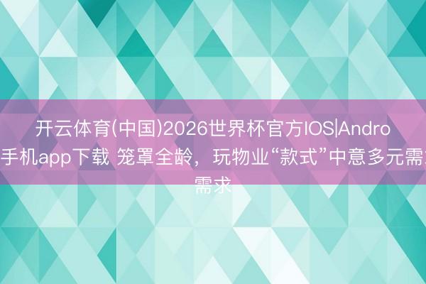 开云体育(中国)2026世界杯官方IOS|Android手机app下载 笼罩全龄,玩物业“款式”中意多元需求