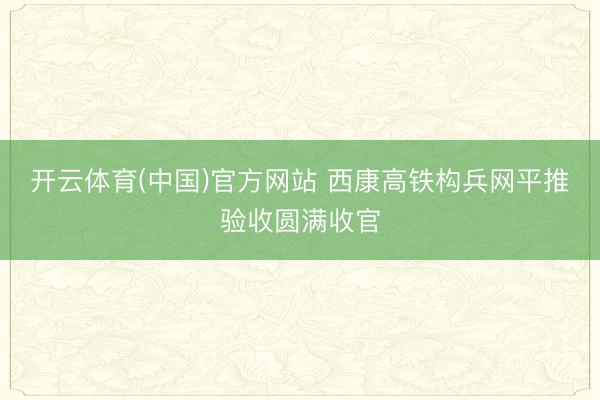 开云体育(中国)官方网站 西康高铁构兵网平推验收圆满收官