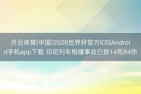 开云体育(中国)2026世界杯官方IOS|Android手机app下载 印尼列车相撞事故已致14死84伤